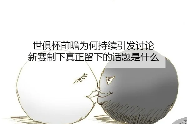 世俱杯前瞻为何持续引发讨论 新赛制下真正留下的话题是什么