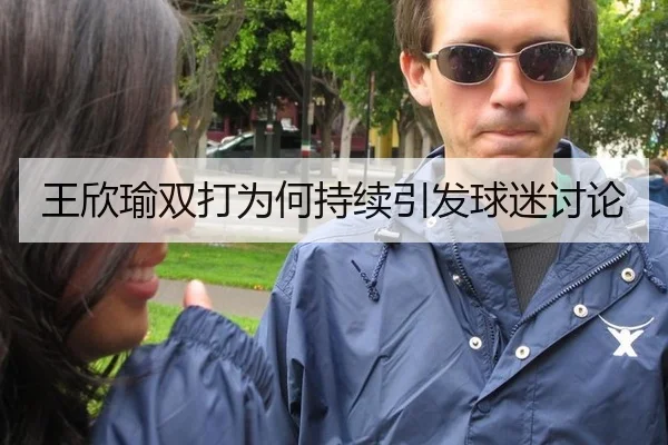王欣瑜双打为何持续引发球迷讨论
